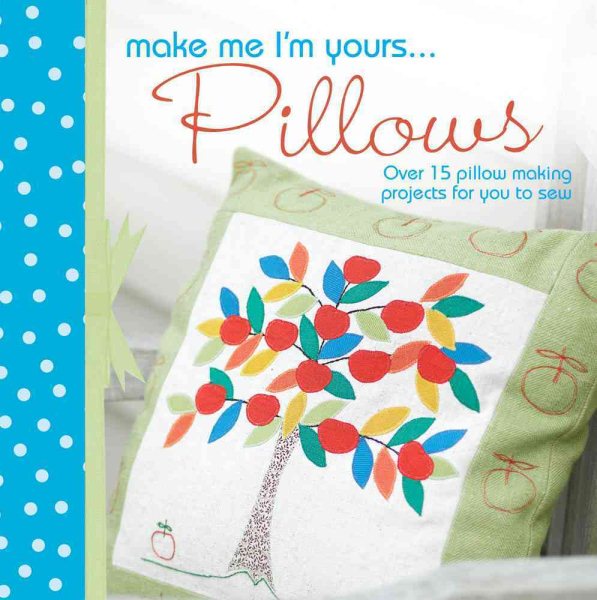 Make Me I'm Yours...Pillows: Over 15 creative ways to sew softness into your home