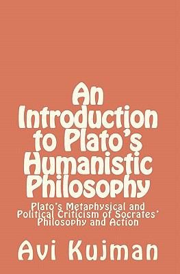 An Introduction to Plato's Humanistic Philosophy: Plato's Metaphysical and Political Criticism of Socrates' Philosophy and Action