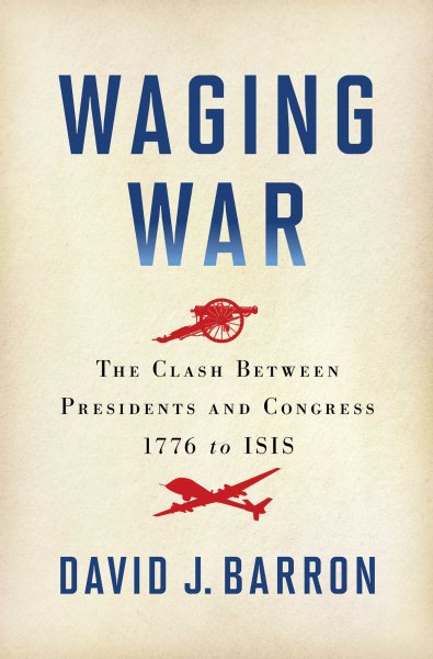 Waging War: The Clash Between Presidents and Congress, 1776 to ISIS cover