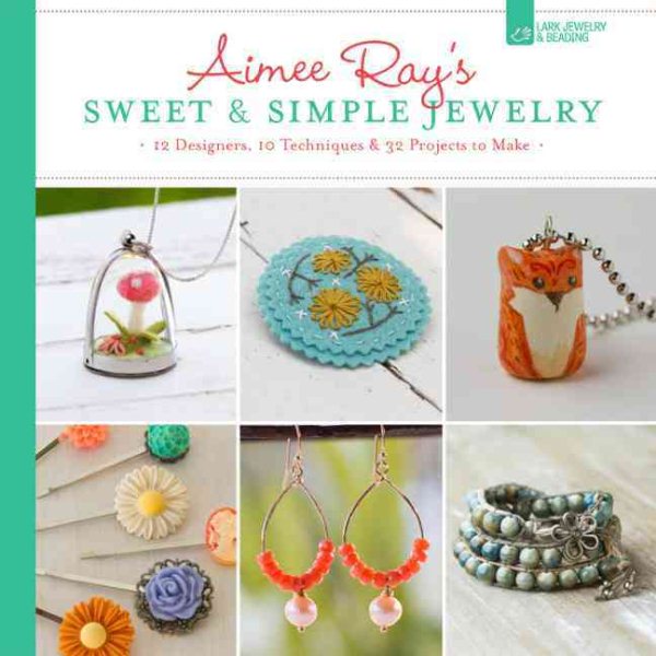 Aimee Ray's Sweet & Simple Jewelry: 17 Designers, 10 Techniques & 32 Projects to Make cover