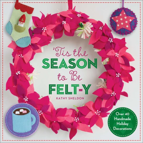 ’Tis the Season to Be Felt-y: Over 40 Handmade Holiday Decorations cover