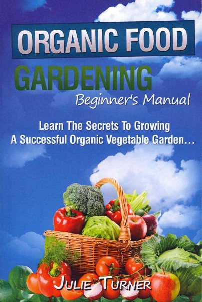 Organic Gardening Beginner's Manual: The ultimate "Take-You-By-The-Hand" beginner's gardening manual for creating and managing your own organic garden. cover