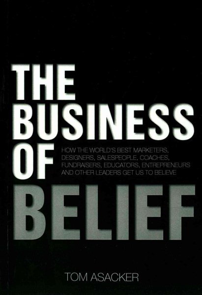 The Business of Belief: How the World's Best Marketers, Designers, Salespeople, Coaches, Fundraisers, Educators, Entrepreneurs and Other Leaders Get Us to Believe cover