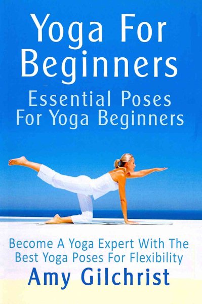 Yoga For Beginners: Essential Poses For Yoga Beginners - Become A Yoga Expert With The Best Yoga Poses For Flexibility cover