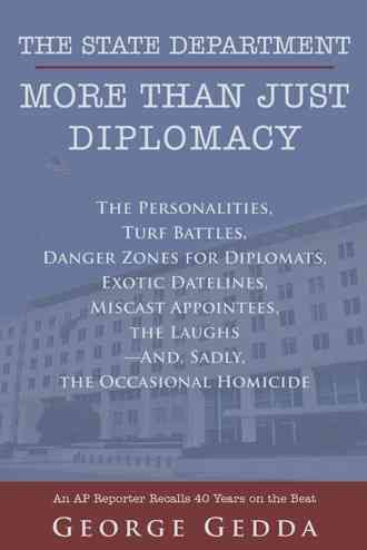 The State Department - More Than Just Diplomacy: The Personalities, Turf Battles, Danger Zones for Diplomats, Exotic Datelines, Miscast Appointees, the Laughs--And, Sadly, the Occasional Homicide cover