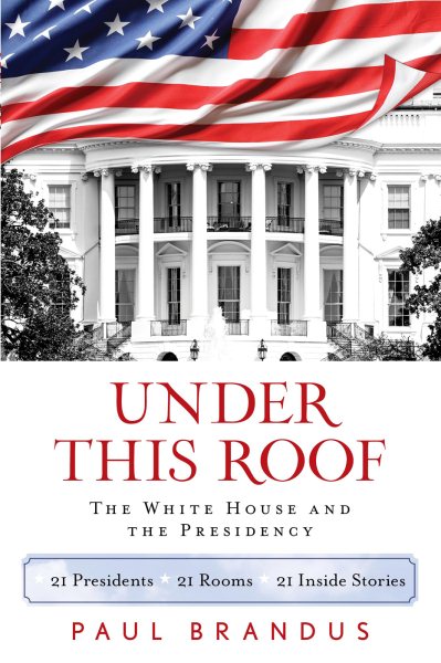 Under This Roof: The White House and the Presidency--21 Presidents, 21 Rooms, 21 Inside Stories cover