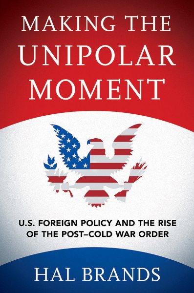 Making the Unipolar Moment: U.S. Foreign Policy and the Rise of the Post-Cold War Order cover