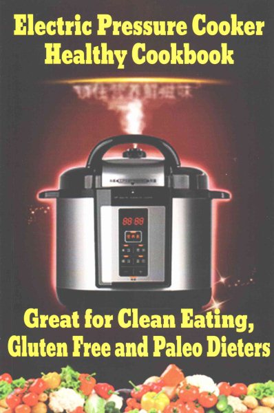 Electric Pressure Cooker Healthy Cookbook: Great for Clean Eating, Gluten Free and Paleo Dieters
