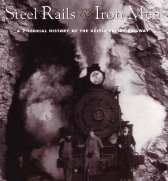 Steel Rails and Iron Men: A Pictorial History of the Kettle Valley Railway cover