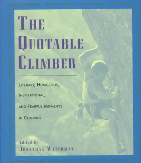 The Quotable Climber: Literary, Humorous, Inspirational, And Fearful Moments Of Climbing