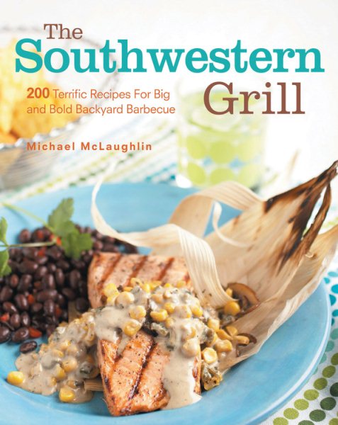 The Southwestern Grill: 200 Terrific Recipes for Big Bold Backyard Barbecue
