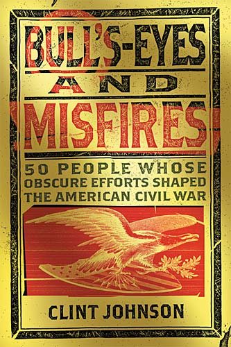 Bull'S-Eyes and Misfires: 50 People Whose Obscure Efforts Shaped the American Civil War