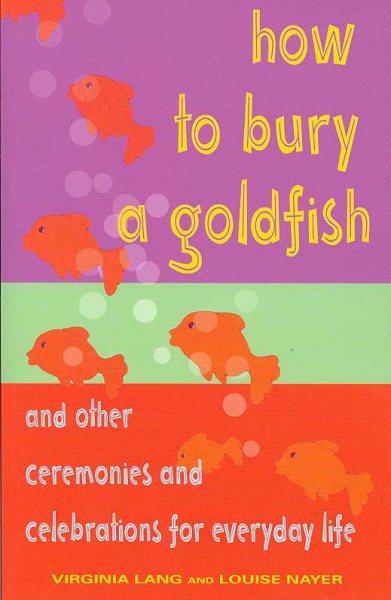 How to Bury a Goldfish: And Other Ceremonies & Celebrations for Everyday Life