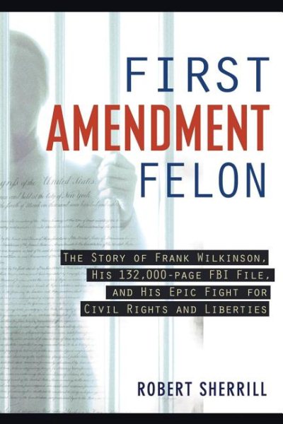 First Amendment Felon: The Story of Frank Wilkinson, His 132,000 Page FBI File and His Epic Fight for Civil Rights and Liberties cover