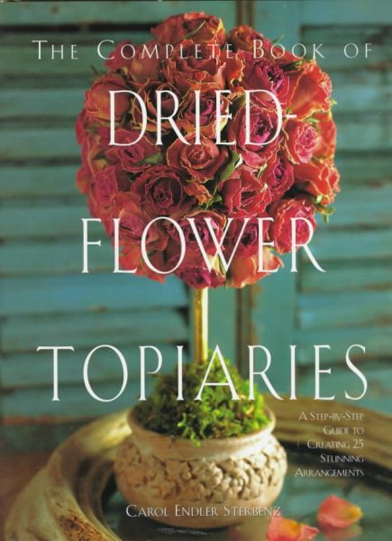 The Complete Book of Dried Flower Topiaries: A Step-By-Step Guide to Creating 25 Stunning Arrangements