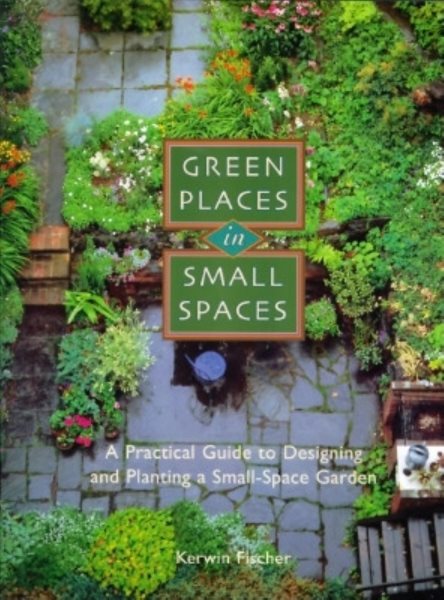 Green Places in Small Spaces: A Practical Guide to Designing and Planting a Small-Space Garden cover