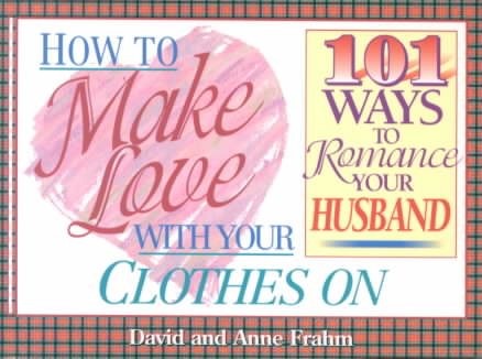 How to Make Love With Your Clothes on: 101 Ways to Romance Your Husband cover
