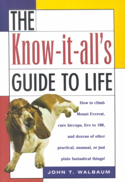 The Know-It-All's Guide to Life: How to Climb Mount Everest, Cure Hiccups, Live to 100, and Dozens of Other Practical, Unusual, or Just Plain Fantastical Things
