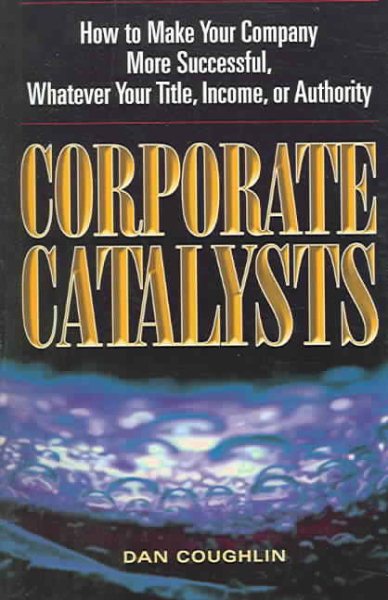 Corporate Catalysts: How to Make Your Company More Successful, Whatever Your Title, Income, or Authority cover