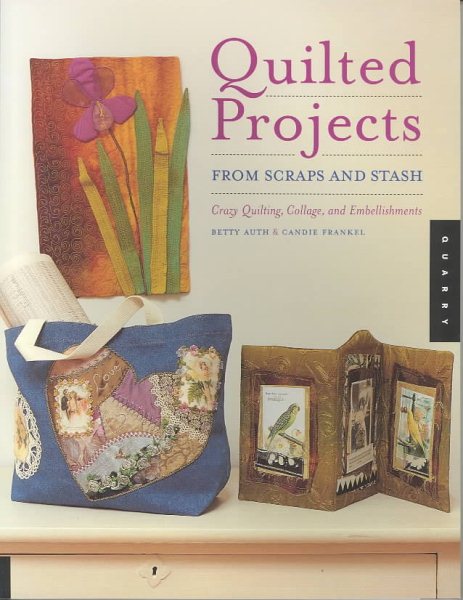 Quilted Projects from Scraps and Stash: Crazy Quilting, Collage, and Embellishments