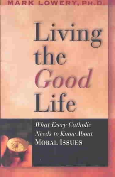 Living the Good Life: What Every Catholic Needs to Know About Moral Issues
