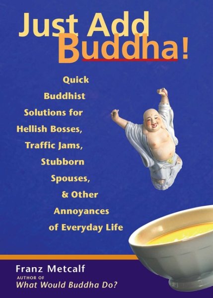 Just Add Buddha!: Quick Buddhist Solutions for Hellish Bosses, Traffic Jams, Stubborn Spouses, and Other Annoyances of