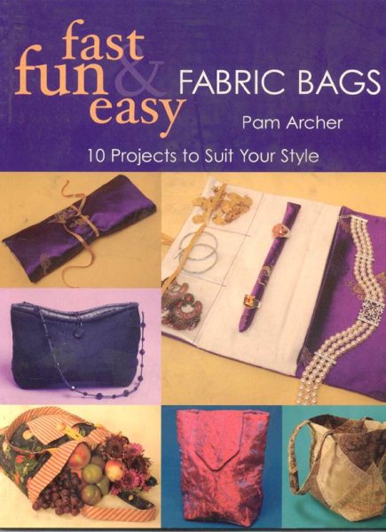 Fast, Fun & Easy Fabric Bags: 10 Projects to Suit Your Style