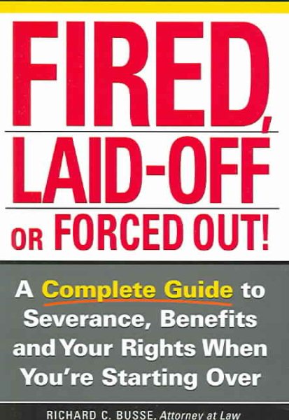 Fired, Laid Off or Forced Out: A Complete Guide to Severance, Benefits and Your Rights When You're Starting Over