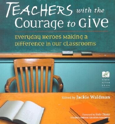 Teachers With the Courage to Give: Everyday Heroes Making a Difference in Our Classrooms (Call to Action Book)