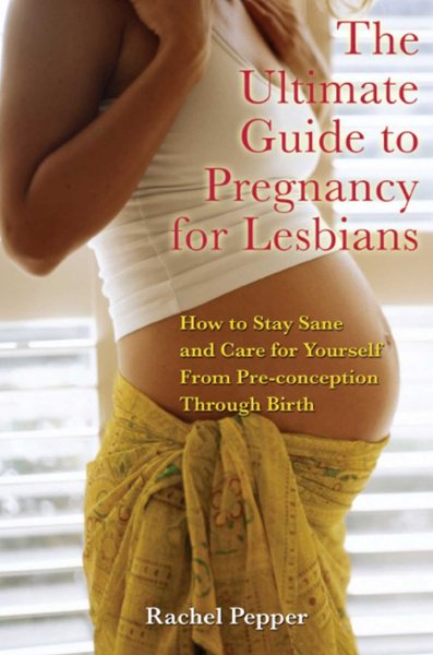 The Ultimate Guide to Pregnancy for Lesbians: How to Stay Sane and Care for Yourself from Pre-conception through Birth, 2nd Edition cover