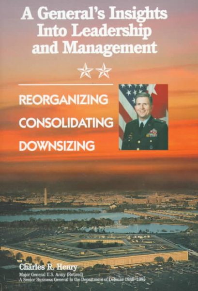 A General's Insights into Leadership and Management: Reorganizing Consolidating Downsizing