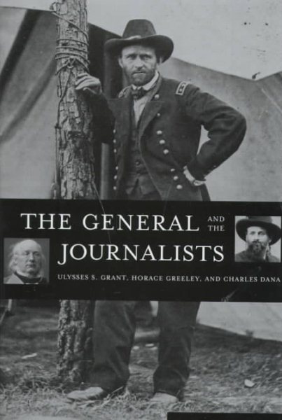 The General and the Journalists: Ulysses S. Grant, Horace Greeley, and Charles Dana cover