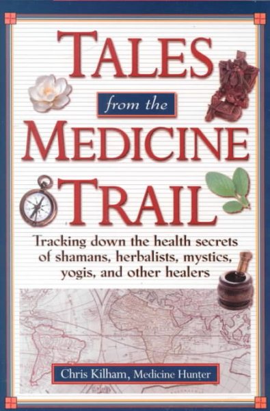 Tales from the Medicine Trail: Tracking Down the Health Secrets of Shamans, Herbalists, Mystics, Yogis, and Other Healers