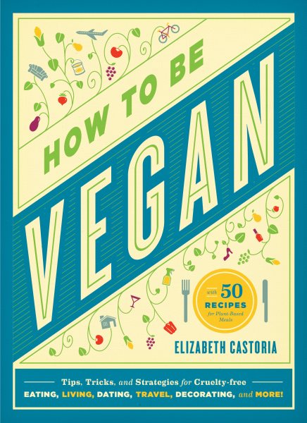 How to Be Vegan: Tips, Tricks, and Strategies for Cruelty-Free Eating, Living, Dating, Travel, Decorating, and More