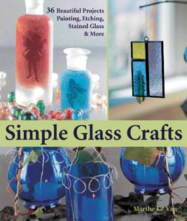 Simple Glass Crafts: 36 Beautiful Projects: Painting, Etching, Stained Glass & More