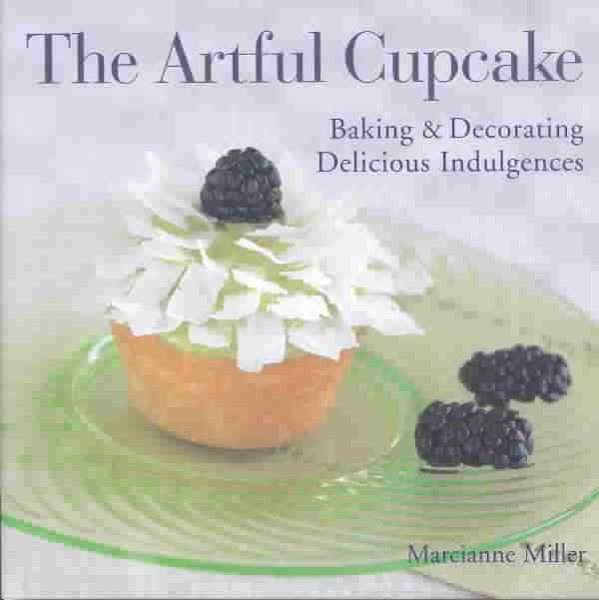 The Artful Cupcake: Baking & Decorating Delicious Indulgences