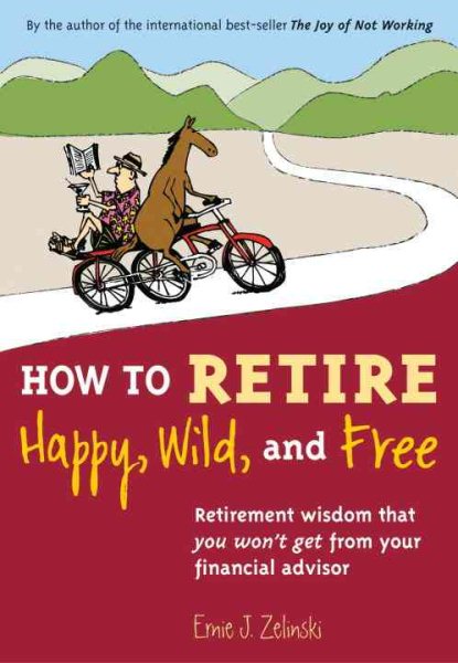 How to Retire Happy, Wild, and Free: Retirement Wisdom That You Won't Get from Your Financial Advisor cover