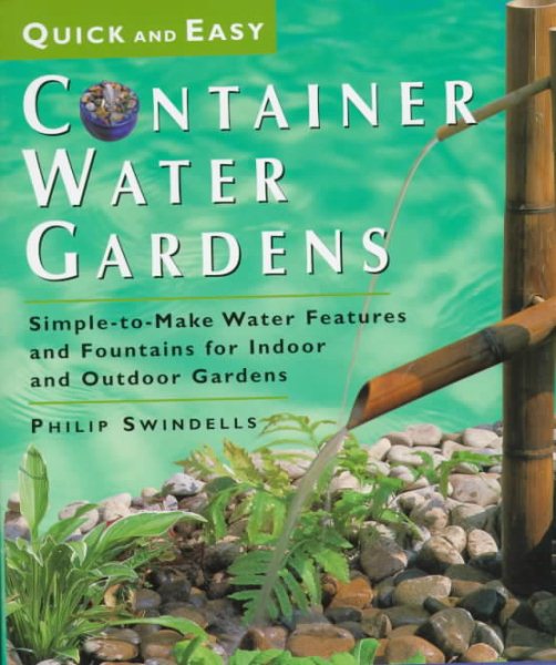 Quick and Easy Container Water Gardens: Simple-To-Make Water Features and Fountains for Indoor and Outdoor Gardens