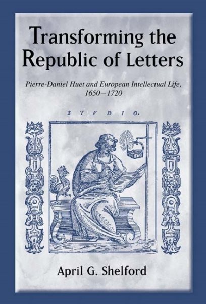Transforming the Republic of Letters: Pierre-Daniel Huet and European Intellectual Life, 1650-1720 (Changing Perspectives on Early Modern Europe, 7)