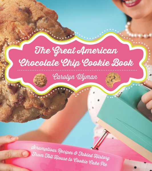 The Great American Chocolate Chip Cookie Book: Scrumptious Recipes & Fabled History From Toll House to Cookie Cake Pie cover