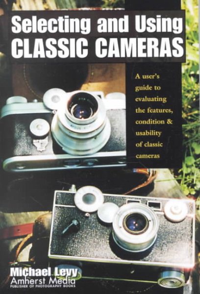 Selecting and Using Classic Cameras: A User's Guide to Evaluating Features, Condition & Usability of Classic Cameras cover