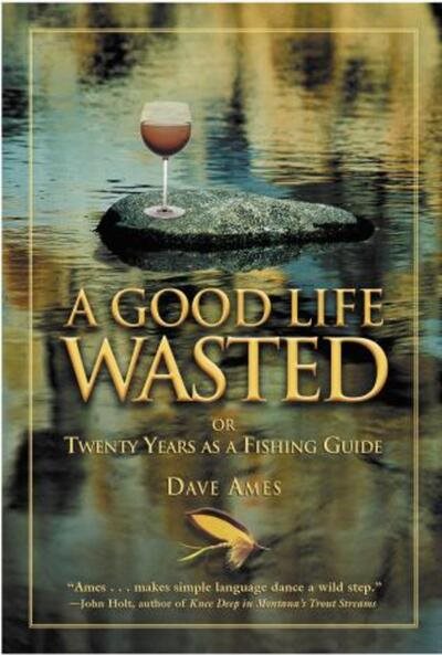 A Good Life Wasted: or Twenty Years as a Fishing Guide
