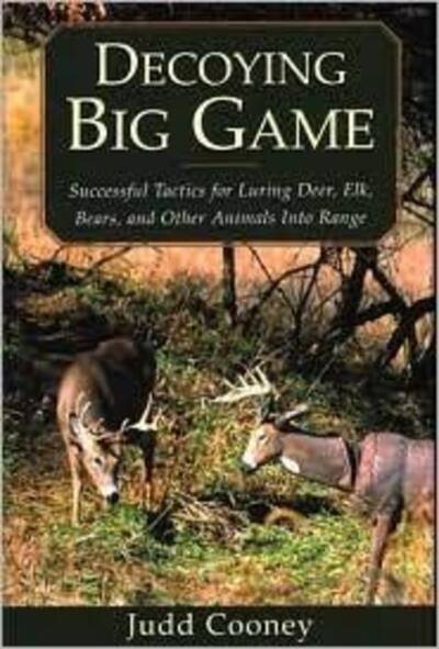 Decoying Big Game: Successful Tactics for Luring Deer, Elk, Bears, and Other Animals into Range
