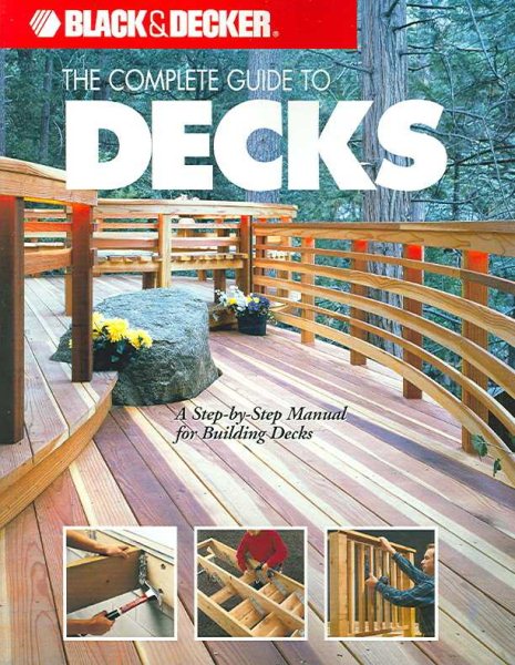 The Complete Guide to Decks : A Step-by-Step Manual for Building Decks (Black & Decker Complete Guide) (Black & Decker Outdoor Home)