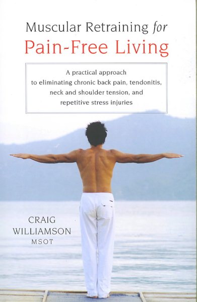 Muscular Retraining for Pain-Free Living: A practical approach to eliminating chronic back pain, tendonitis, neck and shoulder tension, and repetitive stress