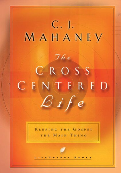 The Cross Centered Life: Keeping the Gospel The Main Thing cover