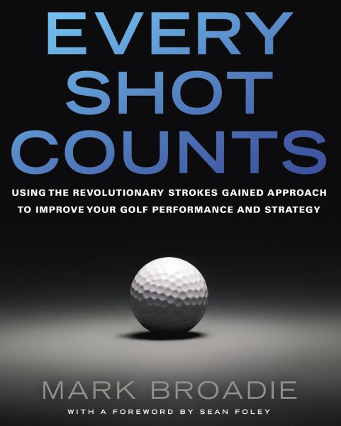 Every Shot Counts: Using the Revolutionary Strokes Gained Approach to Improve Your Golf Performance and Strategy cover