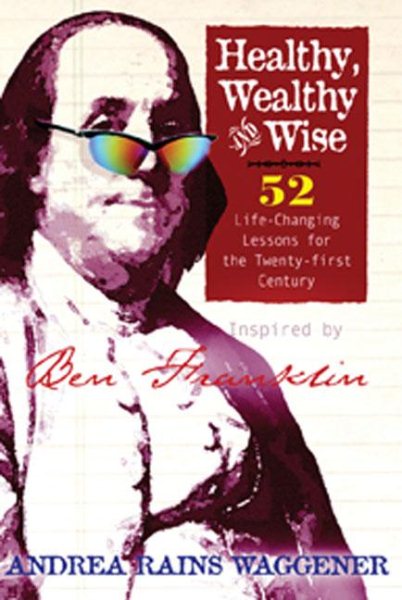 Healthy, Wealthy and Wise: 52 Life-Changing Lessons for the Twenty-first Century, Inspired by Ben Franklin