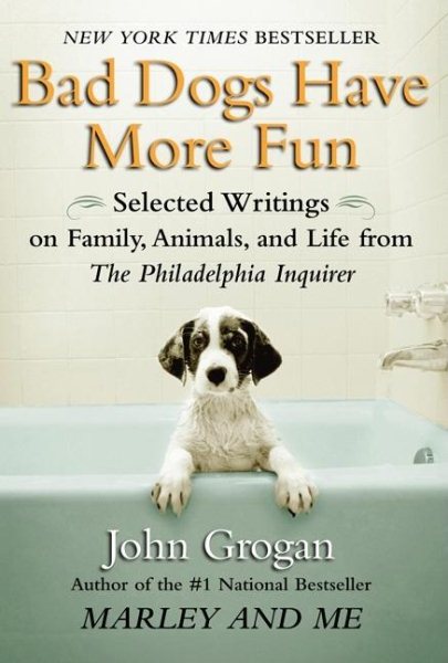 Bad Dogs Have More Fun: Selected Writings on Animals, Family and Life by John Grogan for The Philadelphia Inquirer cover