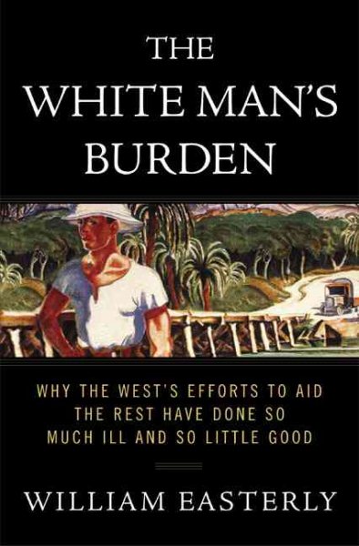The White Man's Burden: Why the West's Efforts to Aid the Rest Have Done So Much Ill and So Little Good cover